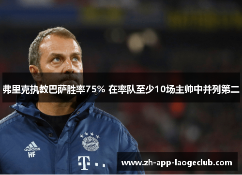 弗里克执教巴萨胜率75% 在率队至少10场主帅中并列第二 弗里克执教巴萨胜率75% 在率队至少10场主帅中并列第二