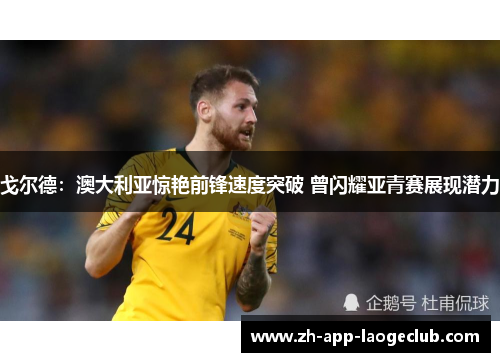 戈尔德:澳大利亚惊艳前锋速度突破 曾闪耀亚青赛展现潜力 戈尔德:澳大利亚惊艳前锋速度突破 曾闪耀亚青赛展现潜力