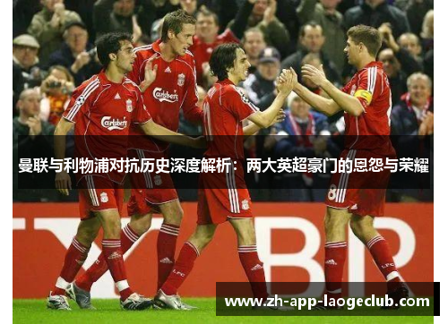 曼联与利物浦对抗历史深度解析:两大英超豪门的恩怨与荣耀 曼联与利物浦对抗历史深度解析:两大英超豪门的恩怨与荣耀