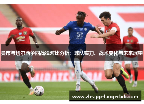 曼市与切尔西争四战役对比分析:球队实力、战术变化与未来展望 曼市与切尔西争四战役对比分析:球队实力、战术变化与未来展望