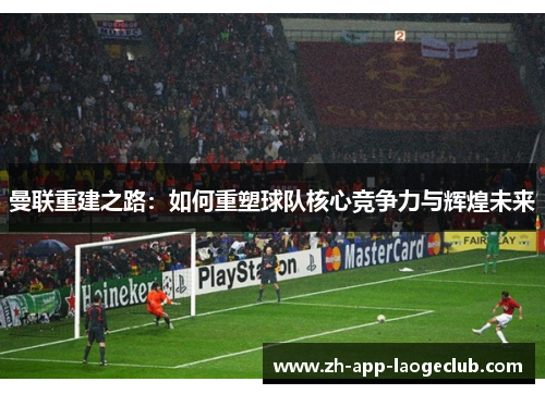 曼联重建之路:如何重塑球队核心竞争力与辉煌未来 曼联重建之路:如何重塑球队核心竞争力与辉煌未来