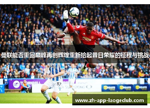 曼联能否重回巅峰再创辉煌重新拾起昔日荣耀的征程与挑战 曼联能否重回巅峰再创辉煌重新拾起昔日荣耀的征程与挑战