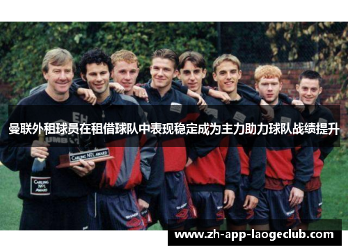 曼联外租球员在租借球队中表现稳定成为主力助力球队战绩提升 曼联外租球员在租借球队中表现稳定成为主力助力球队战绩提升
