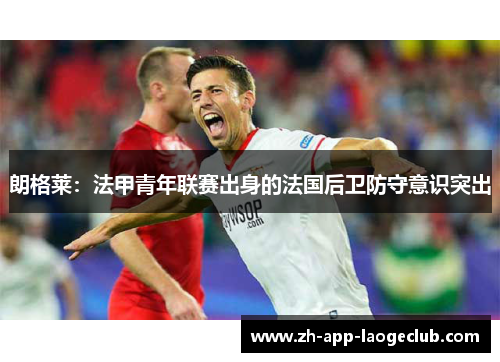 朗格莱:法甲青年联赛出身的法国后卫防守意识突出 朗格莱:法甲青年联赛出身的法国后卫防守意识突出
