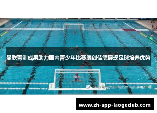 曼联青训成果助力国内青少年比赛屡创佳绩展现足球培养优势 曼联青训成果助力国内青少年比赛屡创佳绩展现足球培养优势