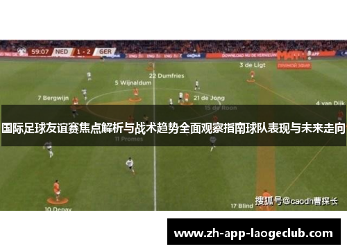 国际足球友谊赛焦点解析与战术趋势全面观察指南球队表现与未来走向 国际足球友谊赛焦点解析与战术趋势全面观察指南球队表现与未来走向
