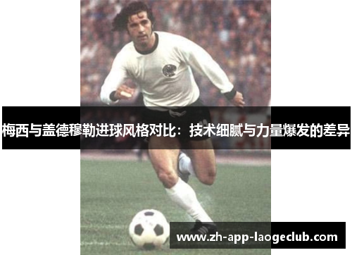 梅西与盖德穆勒进球风格对比:技术细腻与力量爆发的差异 梅西与盖德穆勒进球风格对比:技术细腻与力量爆发的差异