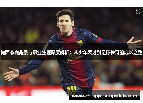 梅西家庭背景与职业生涯深度解析：从少年天才到足球传奇的成长之路