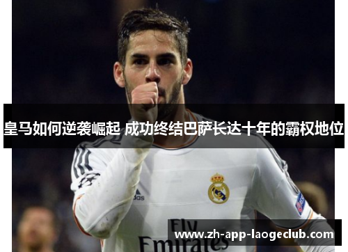 皇马如何逆袭崛起 成功终结巴萨长达十年的霸权地位