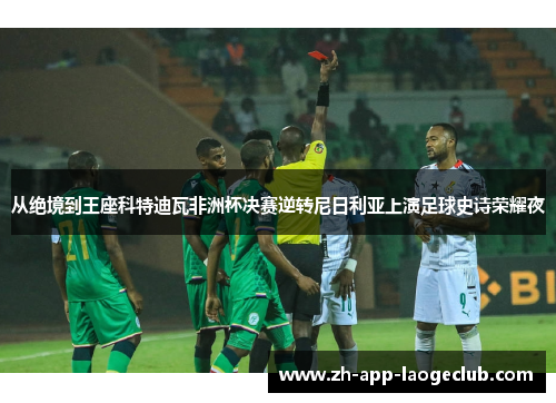 从绝境到王座科特迪瓦非洲杯决赛逆转尼日利亚上演足球史诗荣耀夜 从绝境到王座科特迪瓦非洲杯决赛逆转尼日利亚上演足球史诗荣耀夜