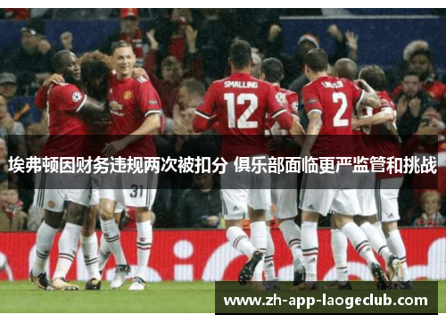 埃弗顿因财务违规两次被扣分 俱乐部面临更严监管和挑战