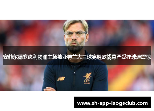 安菲尔德寒夜利物浦主场被亚特兰大三球完胜欧战尊严受挫球迷震惊