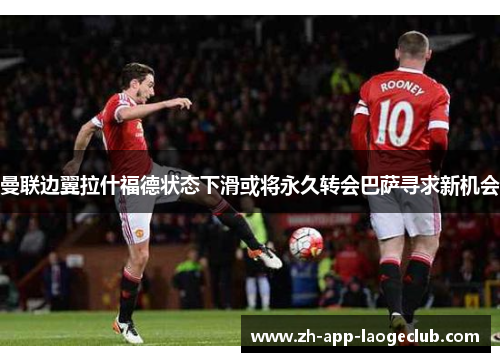 曼联边翼拉什福德状态下滑或将永久转会巴萨寻求新机会