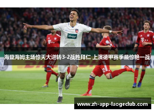海登海姆主场惊天大逆转3-2战胜拜仁 上演德甲赛季最惊艳一战
