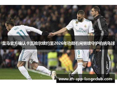 皇马官方确认卡瓦哈尔续约至2026年功勋右闸继续守护伯纳乌球 皇马官方确认卡瓦哈尔续约至2026年功勋右闸继续守护伯纳乌球