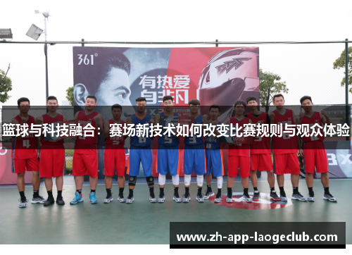篮球与科技融合:赛场新技术如何改变比赛规则与观众体验 篮球与科技融合:赛场新技术如何改变比赛规则与观众体验