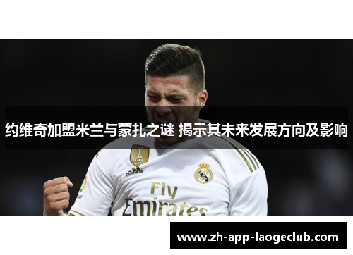 约维奇加盟米兰与蒙扎之谜 揭示其未来发展方向及影响