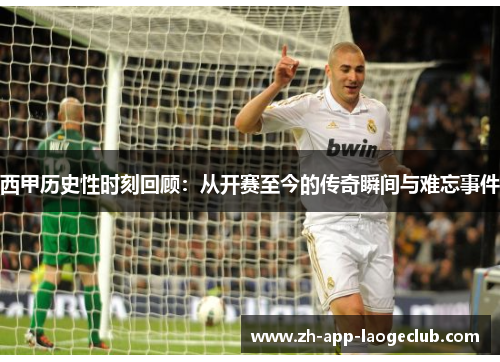 西甲历史性时刻回顾：从开赛至今的传奇瞬间与难忘事件