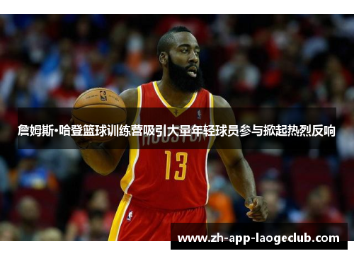 詹姆斯·哈登篮球训练营吸引大量年轻球员参与掀起热烈反响