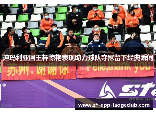 迪玛利亚国王杯惊艳表现助力球队夺冠留下经典瞬间