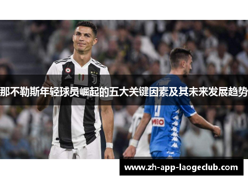 那不勒斯年轻球员崛起的五大关键因素及其未来发展趋势 那不勒斯年轻球员崛起的五大关键因素及其未来发展趋势