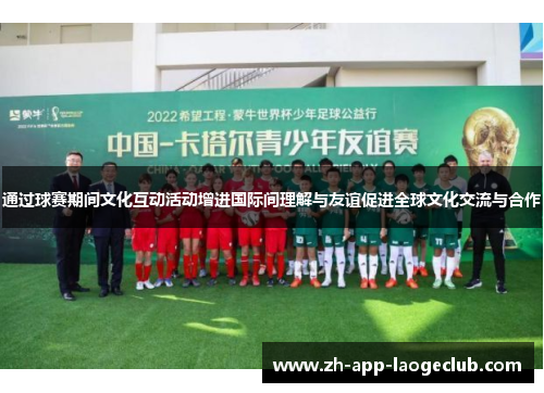 通过球赛期间文化互动活动增进国际间理解与友谊促进全球文化交流与合作