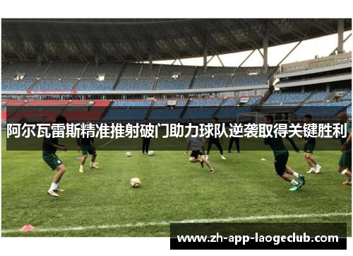 阿尔瓦雷斯精准推射破门助力球队逆袭取得关键胜利