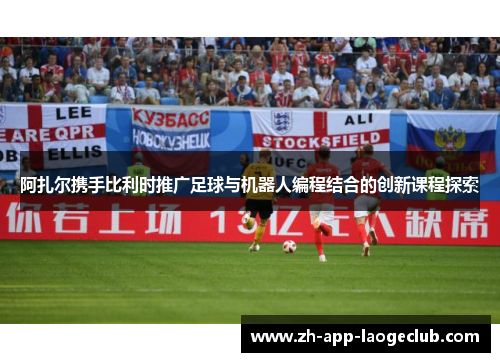 阿扎尔携手比利时推广足球与机器人编程结合的创新课程探索