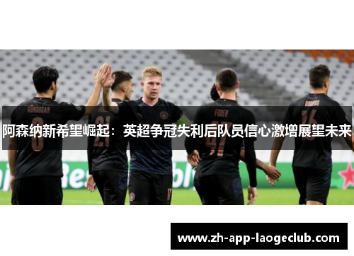 阿森纳新希望崛起：英超争冠失利后队员信心激增展望未来