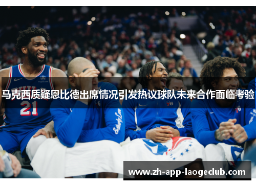 马克西质疑恩比德出席情况引发热议球队未来合作面临考验 马克西质疑恩比德出席情况引发热议球队未来合作面临考验
