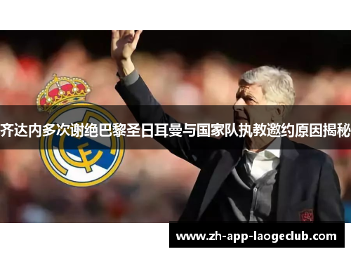 齐达内多次谢绝巴黎圣日耳曼与国家队执教邀约原因揭秘
