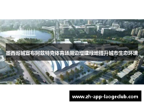 墨西哥城宣布阿兹特克体育场周边增建绿地提升城市生态环境 墨西哥城宣布阿兹特克体育场周边增建绿地提升城市生态环境