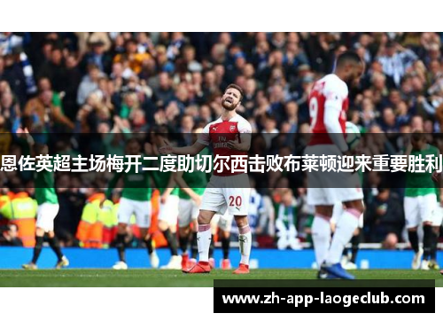 恩佐英超主场梅开二度助切尔西击败布莱顿迎来重要胜利