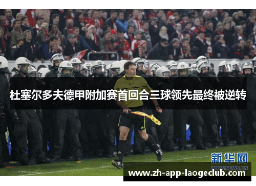 杜塞尔多夫德甲附加赛首回合三球领先最终被逆转 杜塞尔多夫德甲附加赛首回合三球领先最终被逆转