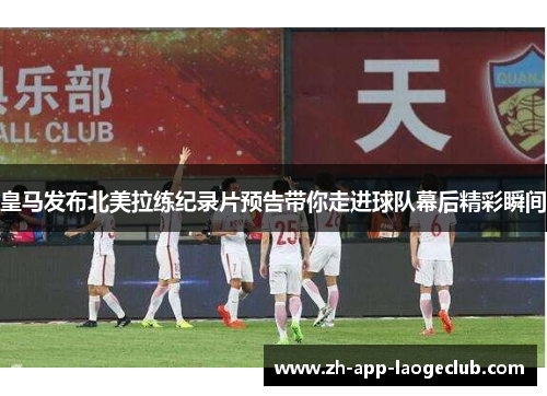 皇马发布北美拉练纪录片预告带你走进球队幕后精彩瞬间 皇马发布北美拉练纪录片预告带你走进球队幕后精彩瞬间